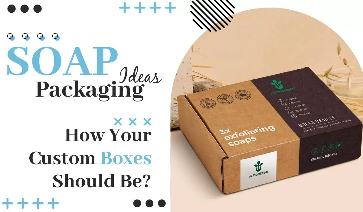 Soap Packaging Ideas – How Your Custom Boxes Should Be? 