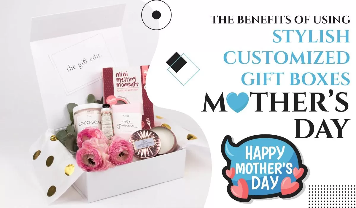 The Benefits of Using Stylish Customized Gift Boxes for Mother's Day