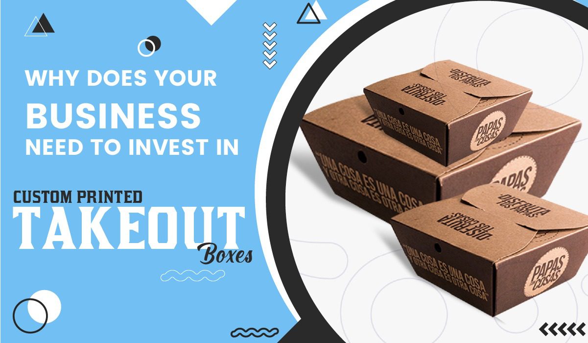 Why Does Your Business Need to Invest in Custom Printed Takeout Boxes