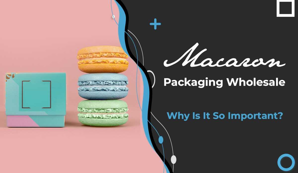 Macaron Packaging Wholesale - Why Is It So Important?