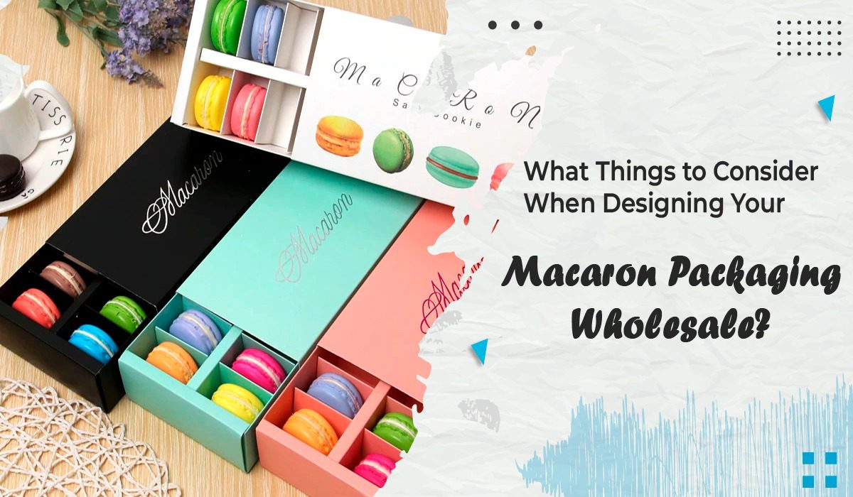 What Things to Consider When Designing Your Macaron Packaging Wholesale?